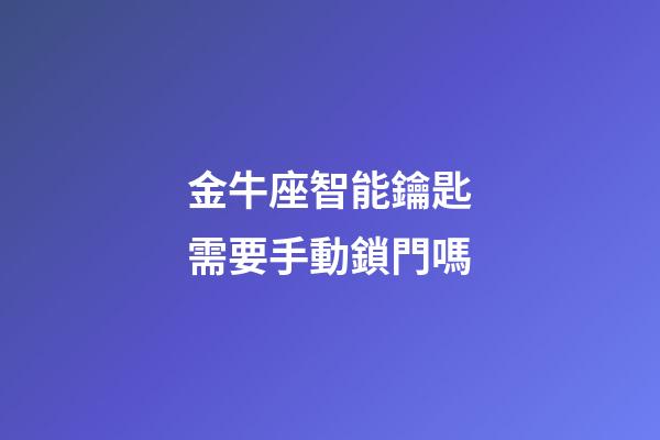 金牛座智能鑰匙需要手動鎖門嗎