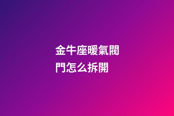 金牛座暖氣閥門怎么拆開-第1張-星座運(yùn)勢-玄機(jī)派