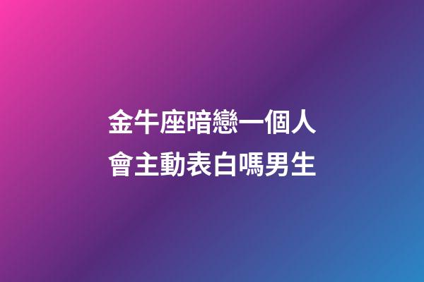 金牛座暗戀一個人會主動表白嗎男生-第1張-星座運勢-玄機派