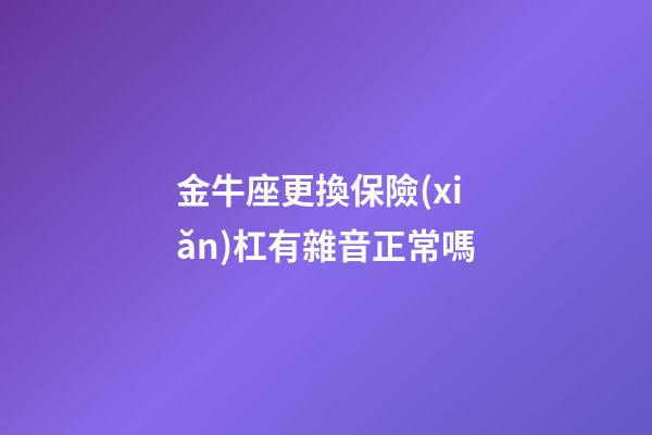 金牛座更換保險(xiǎn)杠有雜音正常嗎-第1張-星座運(yùn)勢(shì)-玄機(jī)派