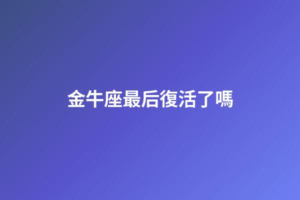 金牛座最后復活了嗎-第1張-星座運勢-玄機派