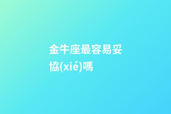 金牛座最容易妥協(xié)嗎-第1張-星座運勢-玄機派