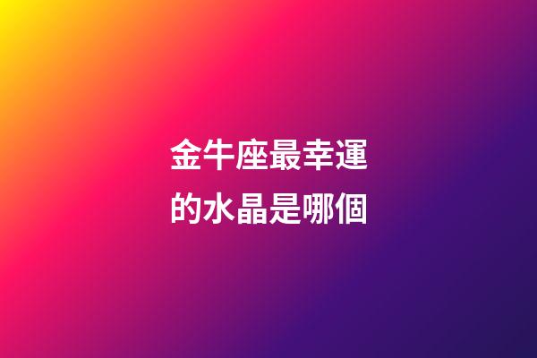 金牛座最幸運的水晶是哪個-第1張-星座運勢-玄機派
