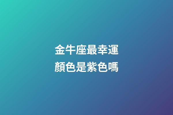 金牛座最幸運顏色是紫色嗎-第1張-星座運勢-玄機派