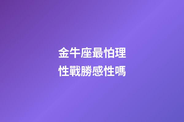 金牛座最怕理性戰勝感性嗎-第1張-星座運勢-玄機派