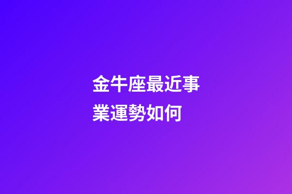 金牛座最近事業運勢如何-第1張-星座運勢-玄機派