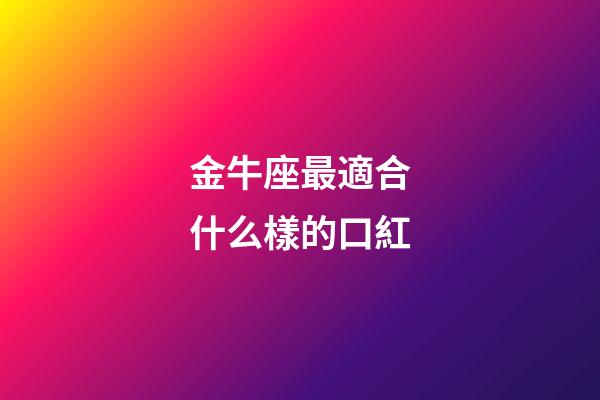 金牛座最適合什么樣的口紅-第1張-星座運勢-玄機派