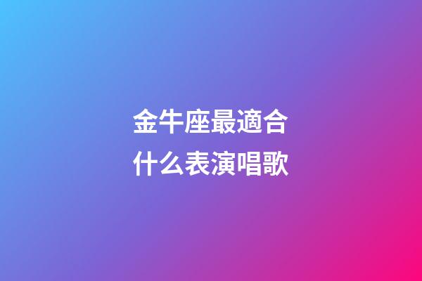 金牛座最適合什么表演唱歌-第1張-星座運勢-玄機派