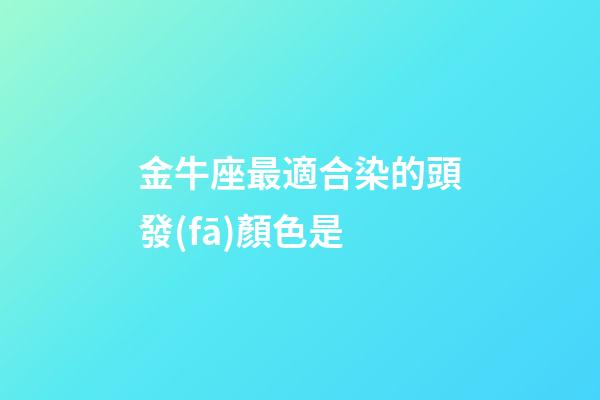 金牛座最適合染的頭發(fā)顏色是-第1張-星座運勢-玄機派