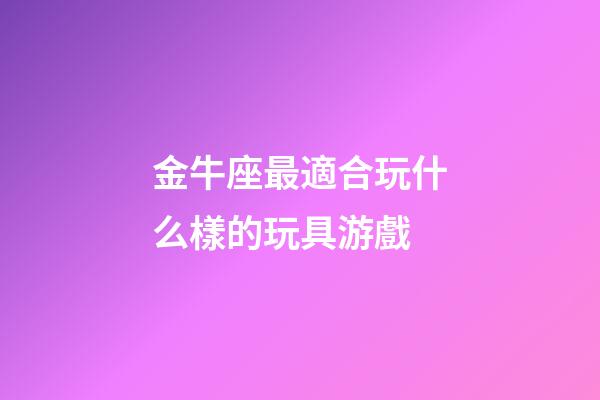 金牛座最適合玩什么樣的玩具游戲-第1張-星座運(yùn)勢-玄機(jī)派