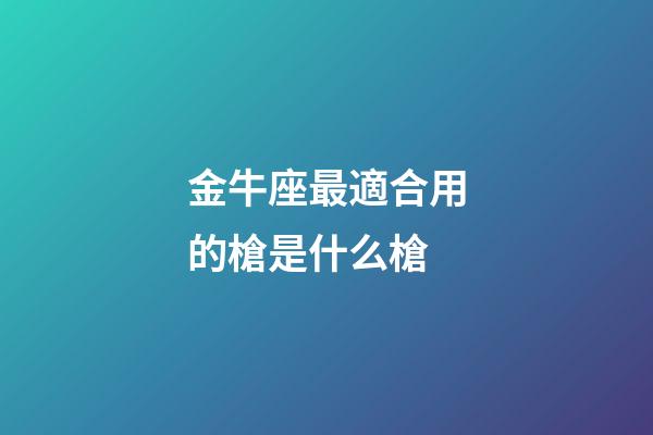 金牛座最適合用的槍是什么槍-第1張-星座運勢-玄機派