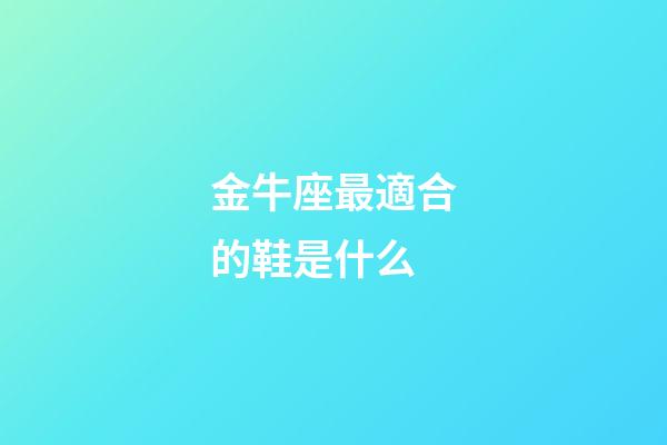 金牛座最適合的鞋是什么-第1張-星座運勢-玄機派