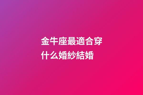 金牛座最適合穿什么婚紗結婚-第1張-星座運勢-玄機派