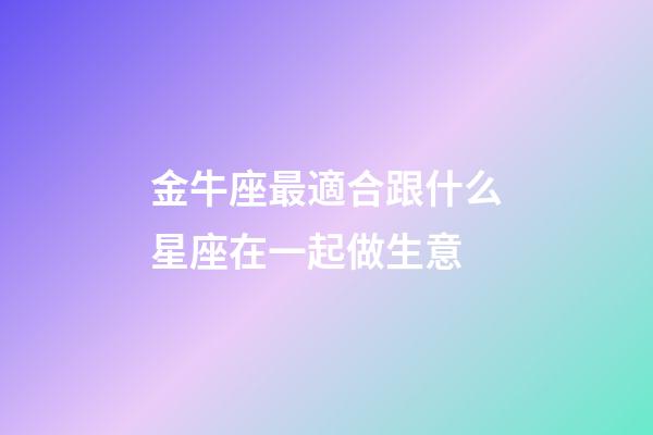 金牛座最適合跟什么星座在一起做生意-第1張-星座運勢-玄機派