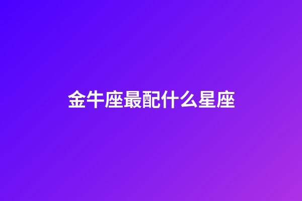 金牛座最配什么星座（金牛座的命中絕配）-第1張-星座運(yùn)勢(shì)-玄機(jī)派