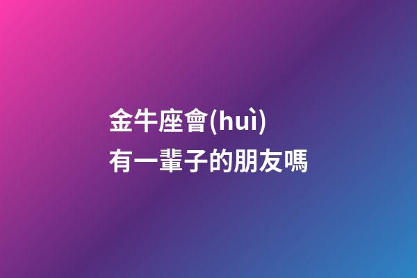 金牛座會(huì)有一輩子的朋友嗎-第1張-星座運(yùn)勢(shì)-玄機(jī)派