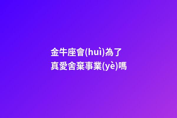 金牛座會(huì)為了真愛舍棄事業(yè)嗎-第1張-星座運(yùn)勢(shì)-玄機(jī)派