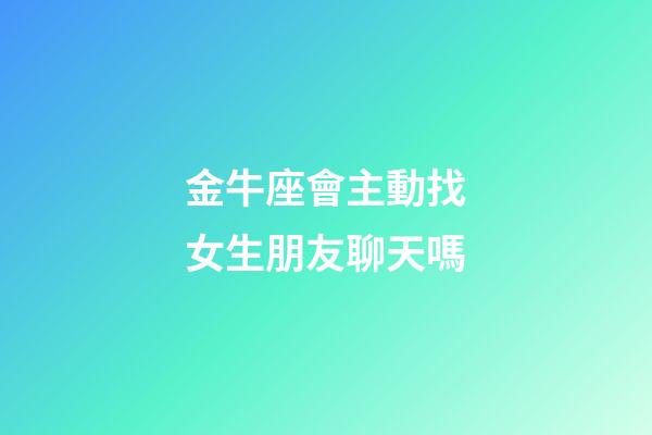 金牛座會主動找女生朋友聊天嗎-第1張-星座運勢-玄機派