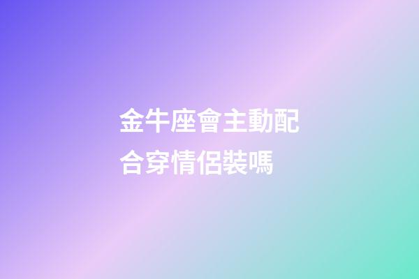 金牛座會主動配合穿情侶裝嗎-第1張-星座運勢-玄機派