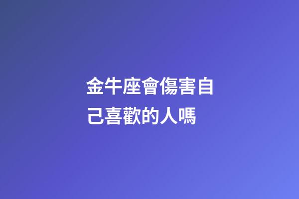 金牛座會傷害自己喜歡的人嗎-第1張-星座運勢-玄機派