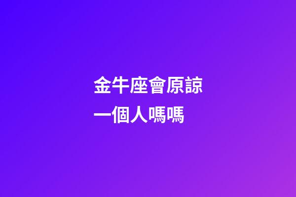 金牛座會原諒一個人嗎嗎-第1張-星座運勢-玄機派