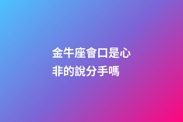 金牛座會口是心非的說分手嗎-第1張-星座運勢-玄機派