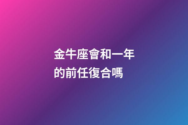 金牛座會和一年的前任復合嗎-第1張-星座運勢-玄機派