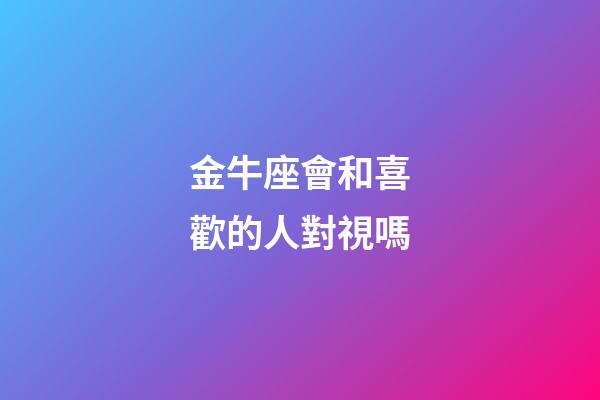 金牛座會和喜歡的人對視嗎-第1張-星座運勢-玄機(jī)派