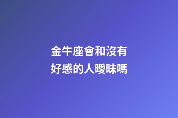 金牛座會和沒有好感的人曖昧嗎-第1張-星座運勢-玄機派
