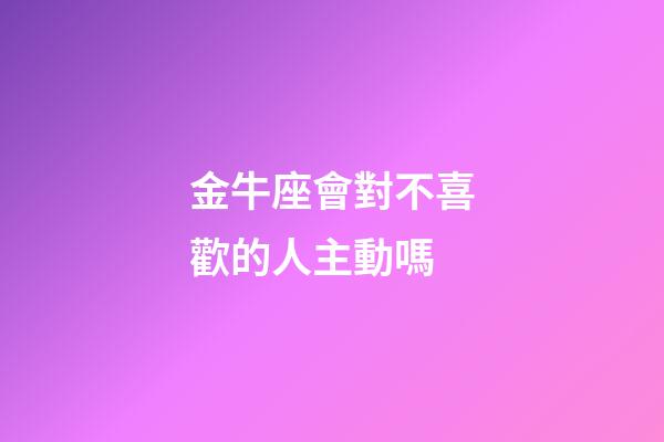 金牛座會對不喜歡的人主動嗎-第1張-星座運勢-玄機派