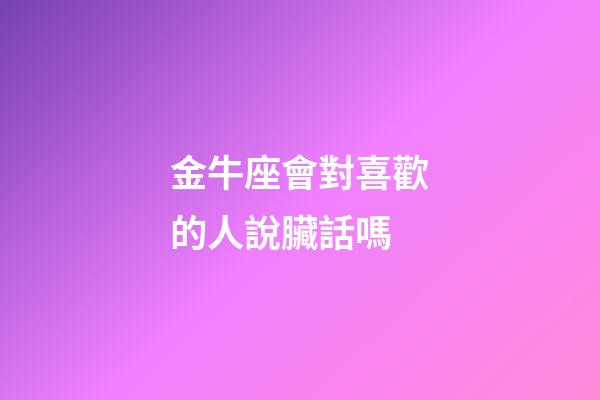 金牛座會對喜歡的人說臟話嗎-第1張-星座運勢-玄機派