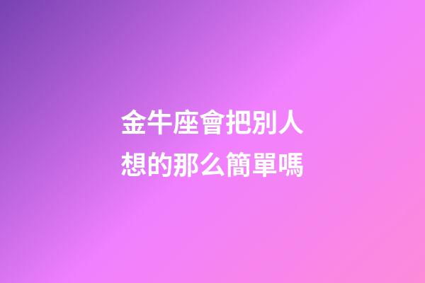 金牛座會把別人想的那么簡單嗎-第1張-星座運勢-玄機派