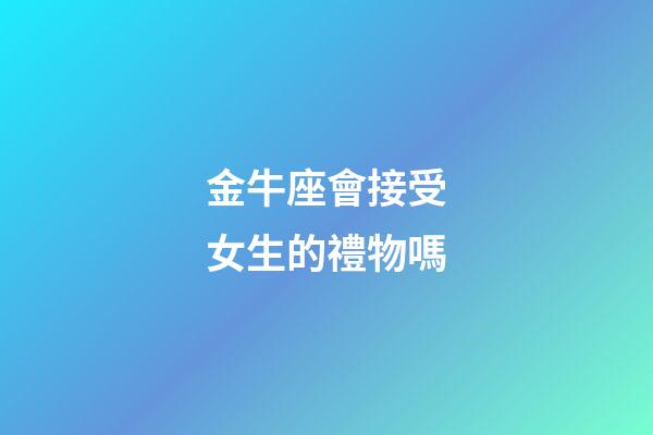 金牛座會接受女生的禮物嗎-第1張-星座運勢-玄機派