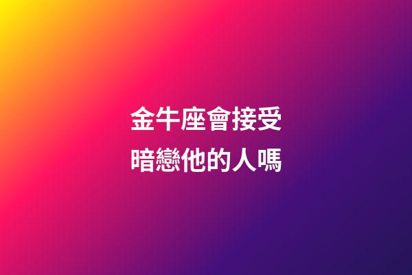 金牛座會接受暗戀他的人嗎-第1張-星座運勢-玄機派