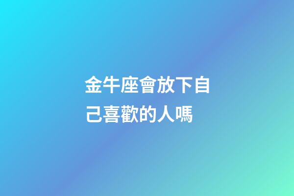 金牛座會放下自己喜歡的人嗎-第1張-星座運勢-玄機派