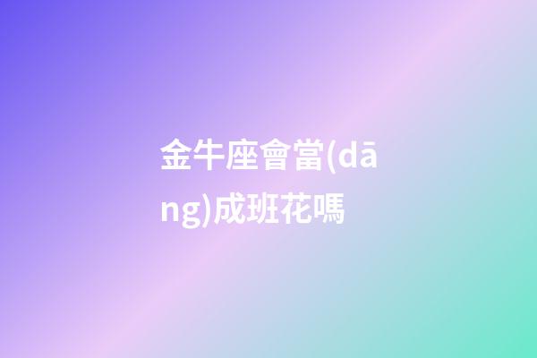 金牛座會當(dāng)成班花嗎-第1張-星座運勢-玄機派