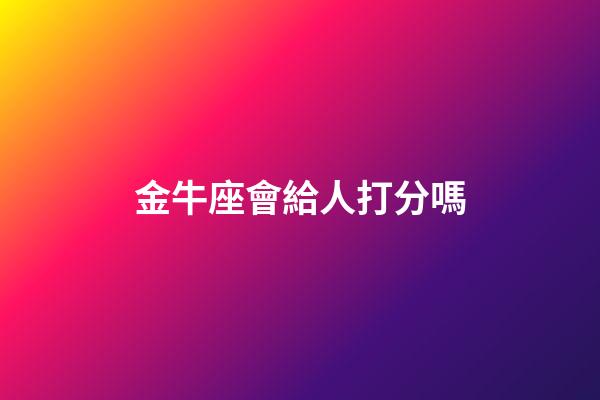 金牛座會給人打分嗎-第1張-星座運勢-玄機派