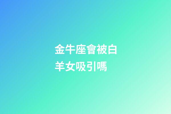 金牛座會被白羊女吸引嗎-第1張-星座運勢-玄機派