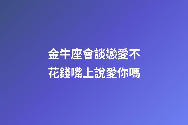 金牛座會談戀愛不花錢嘴上說愛你嗎-第1張-星座運勢-玄機派
