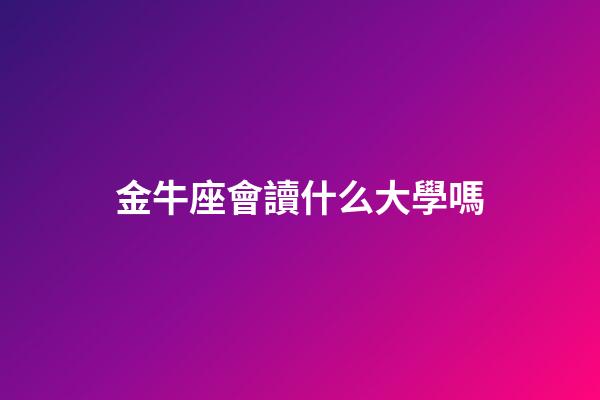 金牛座會讀什么大學嗎-第1張-星座運勢-玄機派