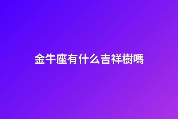 金牛座有什么吉祥樹嗎-第1張-星座運勢-玄機派
