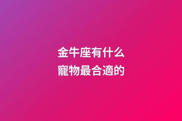 金牛座有什么寵物最合適的-第1張-星座運勢-玄機派