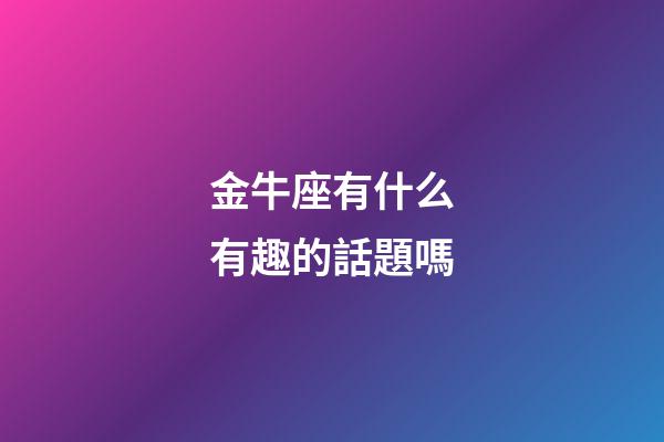 金牛座有什么有趣的話題嗎-第1張-星座運(yùn)勢(shì)-玄機(jī)派
