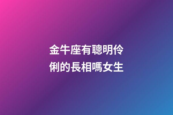 金牛座有聰明伶俐的長相嗎女生-第1張-星座運勢-玄機派