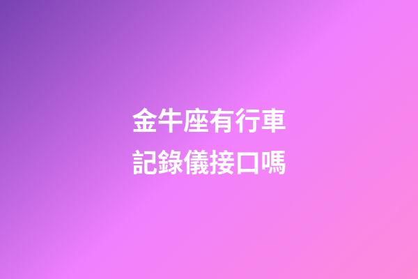 金牛座有行車記錄儀接口嗎-第1張-星座運勢-玄機派