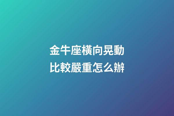 金牛座橫向晃動比較嚴重怎么辦-第1張-星座運勢-玄機派