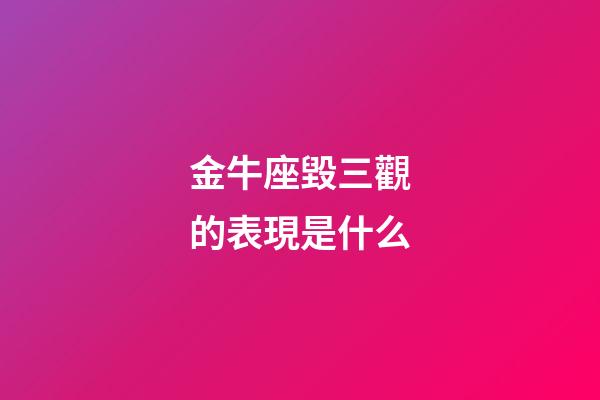 金牛座毀三觀的表現是什么-第1張-星座運勢-玄機派