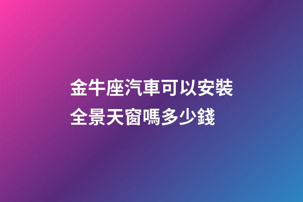 金牛座汽車可以安裝全景天窗嗎多少錢