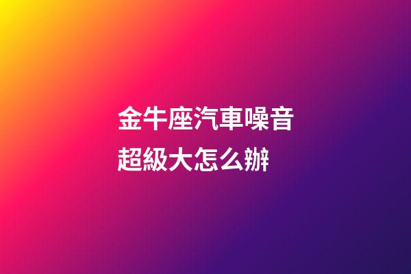 金牛座汽車噪音超級大怎么辦-第1張-星座運勢-玄機派