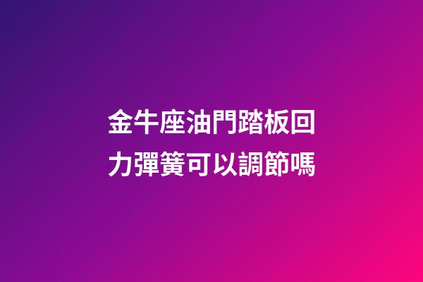 金牛座油門踏板回力彈簧可以調節嗎